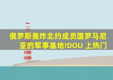 俄罗斯轰炸北约成员国罗马尼亚的军事基地!DOU 上热门